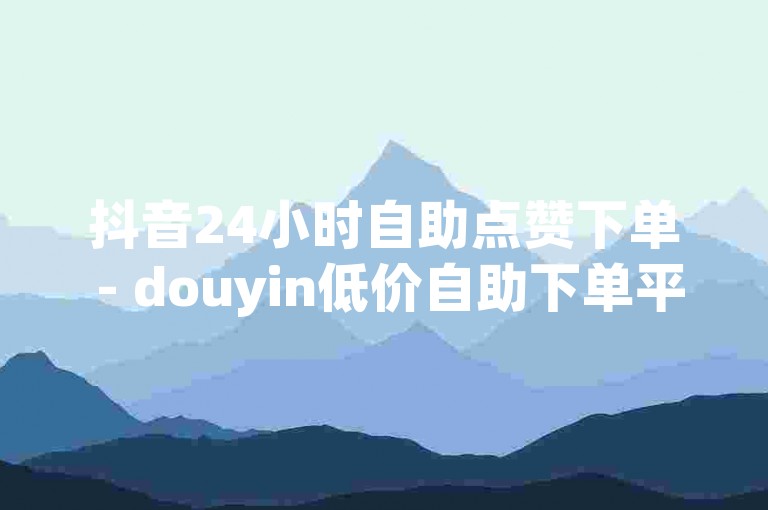 抖音24小时自助点赞下单 - douyin低价自助下单平台卡盟
