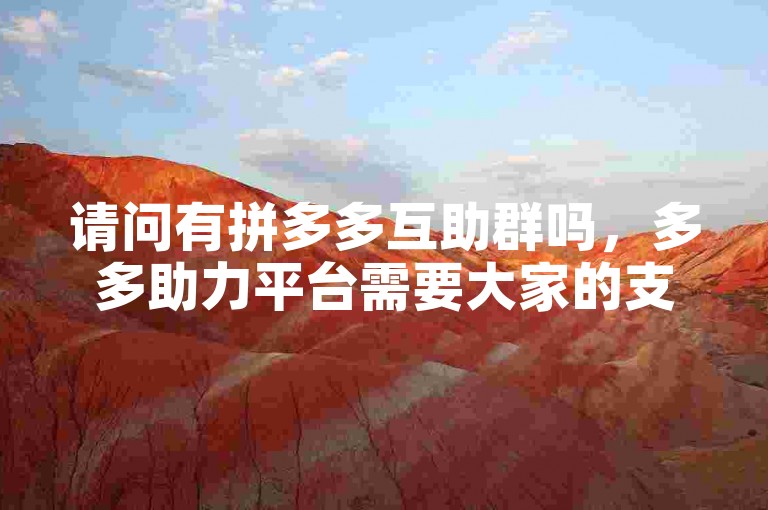 请问有拼多多互助群吗，多多助力平台需要大家的支持。