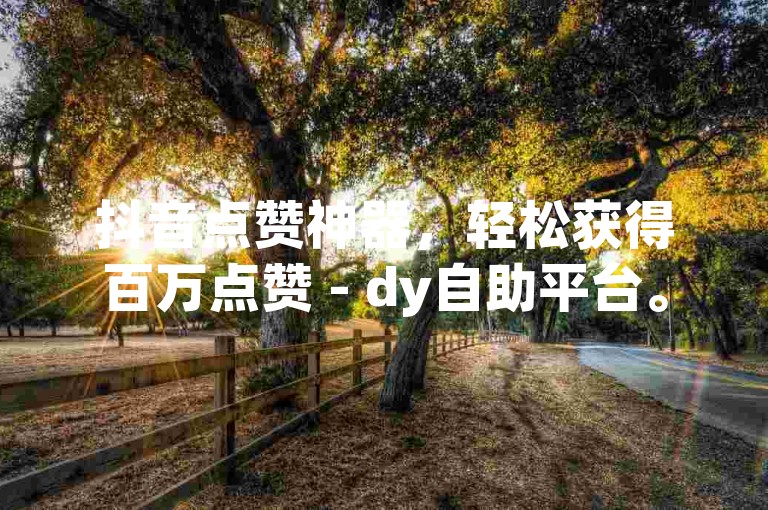 抖音点赞神器，轻松获得百万点赞 - dy自助平台。