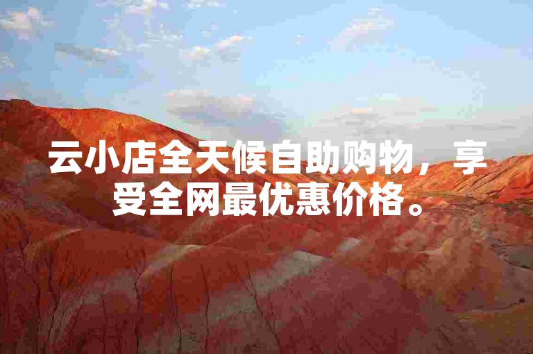 云小店全天候自助购物，享受全网最优惠价格。