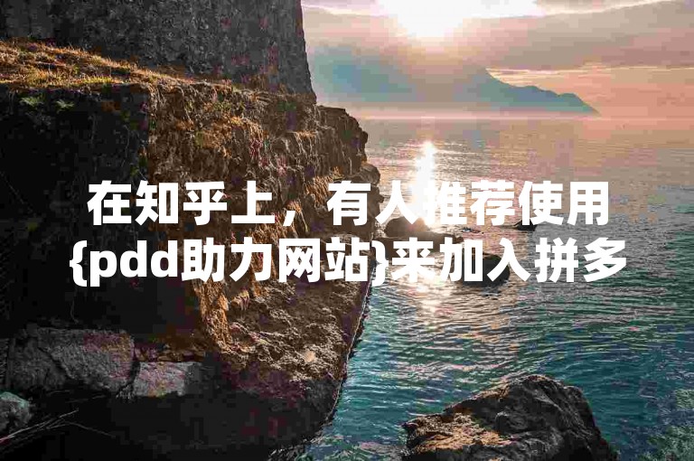 在知乎上，有人推荐使用{pdd助力网站}来加入拼多多微信助力群，以获取更多的优惠和支持。