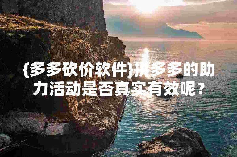 {多多砍价软件}拼多多的助力活动是否真实有效呢？