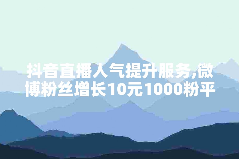抖音直播人气提升服务,微博粉丝增长10元1000粉平台。