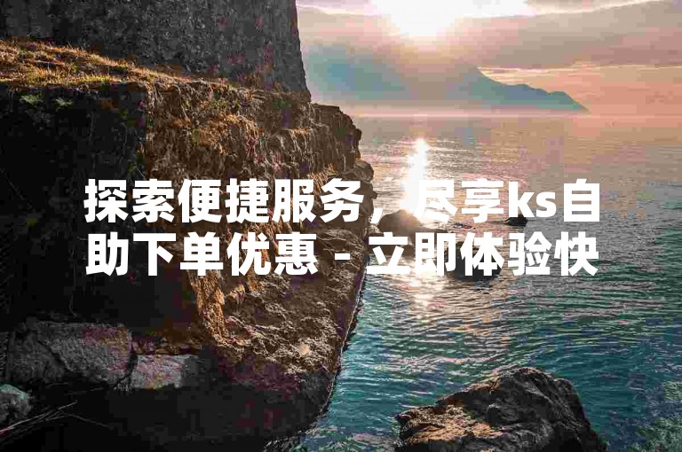 探索便捷服务，尽享ks自助下单优惠 - 立即体验快赞自助下单的全新通道。