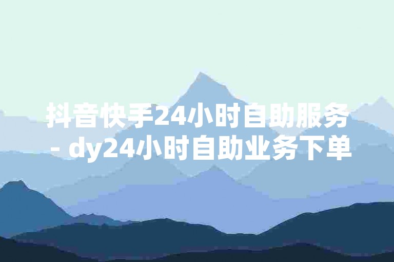 抖音快手24小时自助服务 - dy24小时自助业务下单超稳定微利也疯狂!