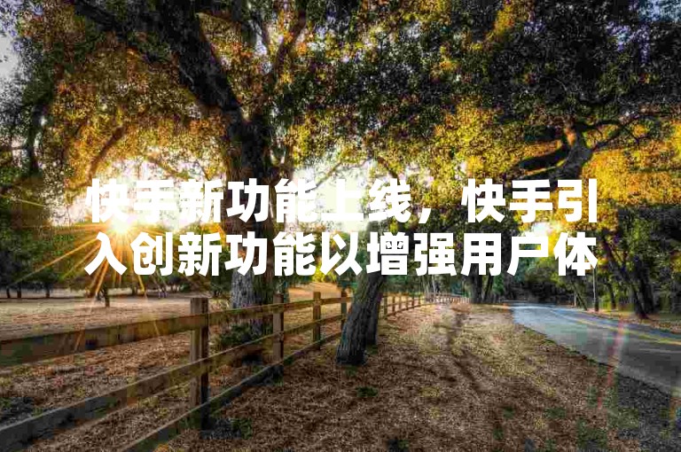 快手新功能上线，快手引入创新功能以增强用户体验？