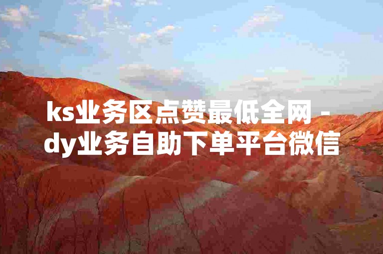 ks业务区点赞最低全网 - dy业务自助下单平台微信