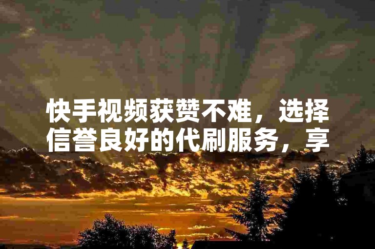 快手视频获赞不难，选择信誉良好的代刷服务，享受优惠价格带来的高效点赞体验。
