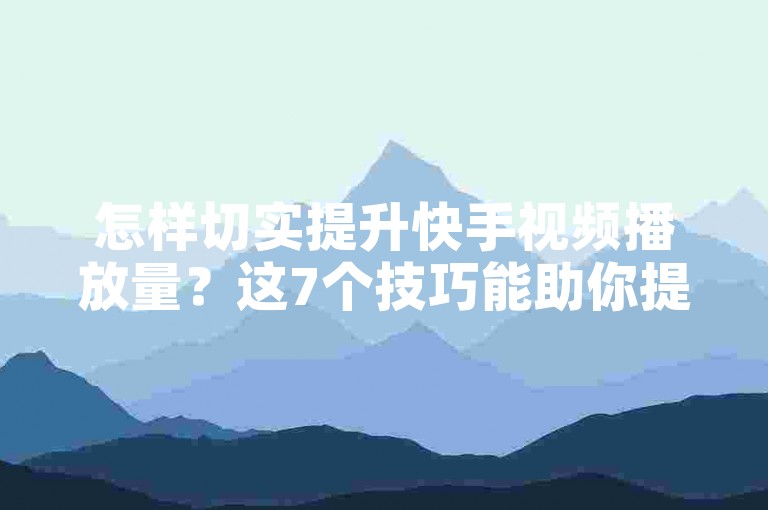 怎样切实提升快手视频播放量？这7个技巧能助你提高播放次数！