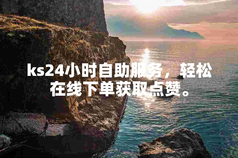ks24小时自助服务，轻松在线下单获取点赞。
