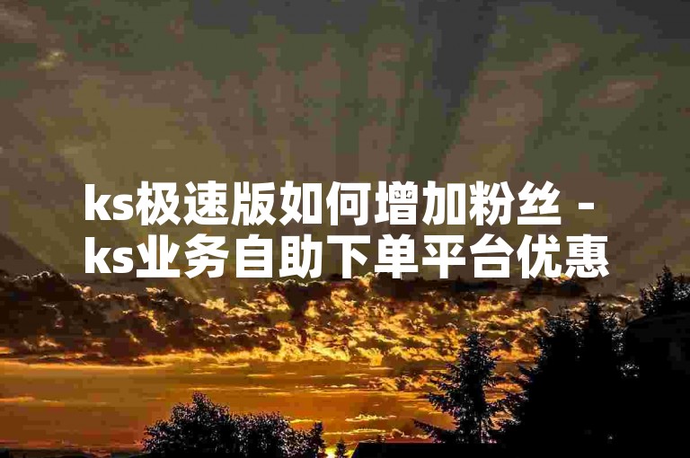 ks极速版如何增加粉丝 - ks业务自助下单平台优惠。