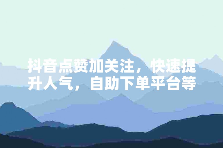 抖音点赞加关注，快速提升人气，自助下单平台等你来体验。