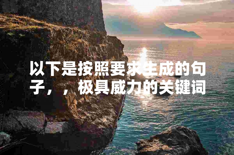 以下是按照要求生成的句子，，极具威力的关键词搜索业务推广，瞬间点燃全网流量热潮。