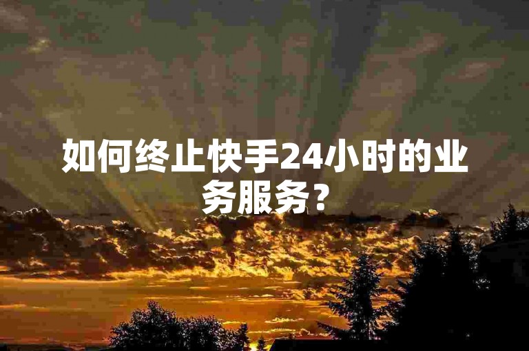 如何终止快手24小时的业务服务？