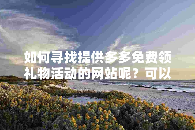 如何寻找提供多多免费领礼物活动的网站呢？可以尝试搜索pdd帮点获取相关信息。