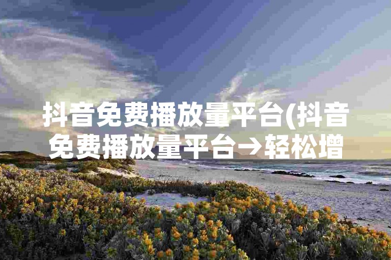 抖音免费播放量平台(抖音免费播放量平台→轻松增加抖音视频曝光)