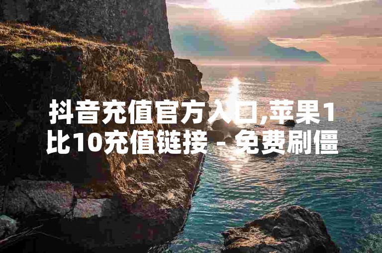 抖音充值官方入口,苹果1比10充值链接 - 免费刷僵尸粉网站 - QQ空间24小时全网自助下单