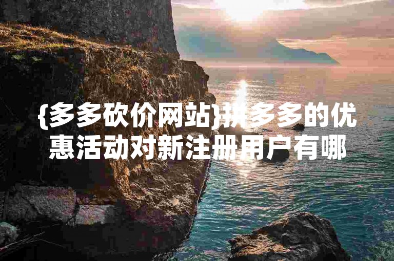 {多多砍价网站}拼多多的优惠活动对新注册用户有哪些具体要求？