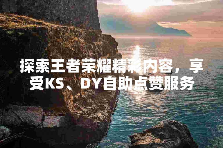 探索王者荣耀精彩内容，享受KS、DY自助点赞服务 - 拼多多助力神器，全网最低价业务平台官网等你来体验。