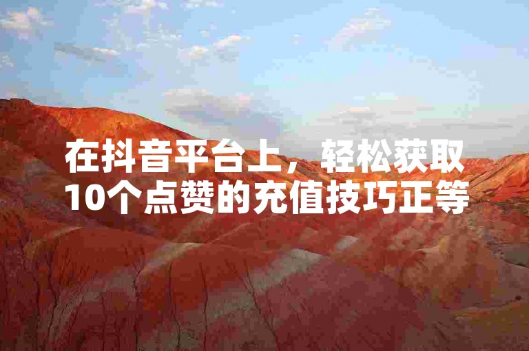 在抖音平台上，轻松获取10个点赞的充值技巧正等待着你的探索。