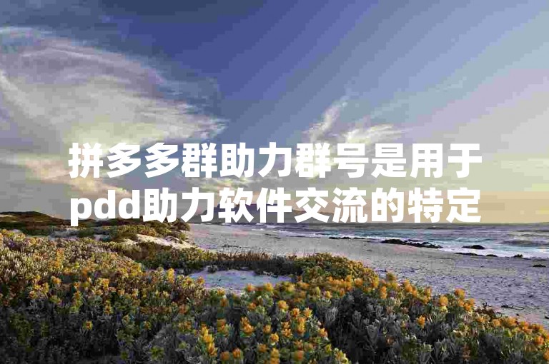 拼多多群助力群号是用于pdd助力软件交流的特定编号。