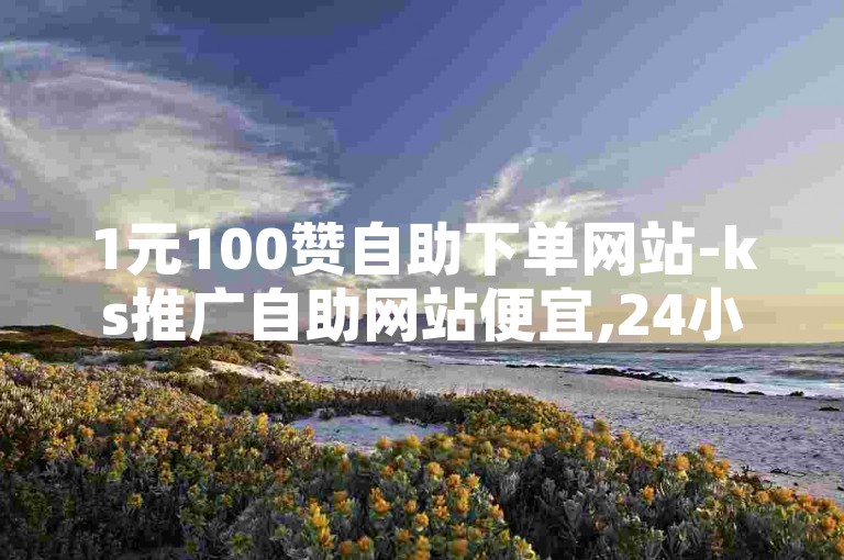 1元100赞自助下单网站-ks推广自助网站便宜,24小时业务自助平台，为您提供便捷的服务。
