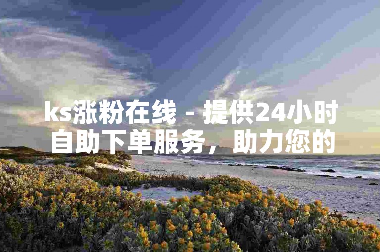 ks涨粉在线 - 提供24小时自助下单服务，助力您的粉丝数量快速增长。