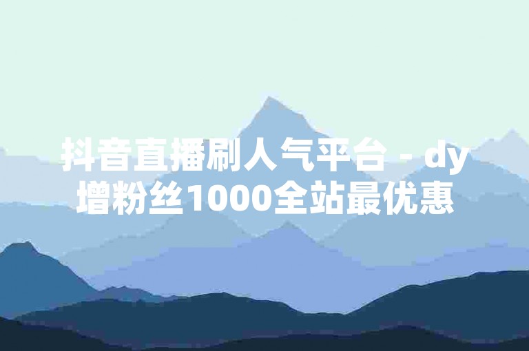 抖音直播刷人气平台 - dy增粉丝1000全站最优惠