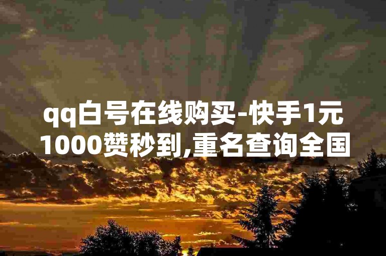qq白号在线购买-快手1元1000赞秒到,重名查询全国系统入口就可以查