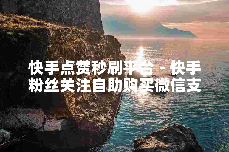 快手点赞秒刷平台 - 快手粉丝关注自助购买微信支付。