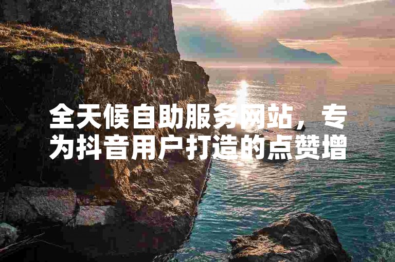 全天候自助服务网站，专为抖音用户打造的点赞增长平台，提供经济实惠的增值服务。