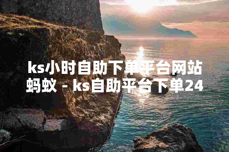 ks小时自助下单平台网站蚂蚁 - ks自助平台下单24小时低价，提供全天候的便捷服务。