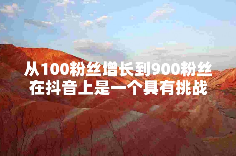 从100粉丝增长到900粉丝在抖音上是一个具有挑战性的目标，但通过持续创作高质量内容、利用热门话题和标签、与其他用户互动以及定期发布视频等策略，可以有效加速粉丝数量的增加。