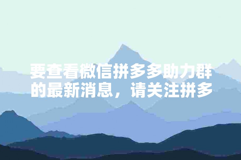 要查看微信拼多多助力群的最新消息，请关注拼多多助力新人。