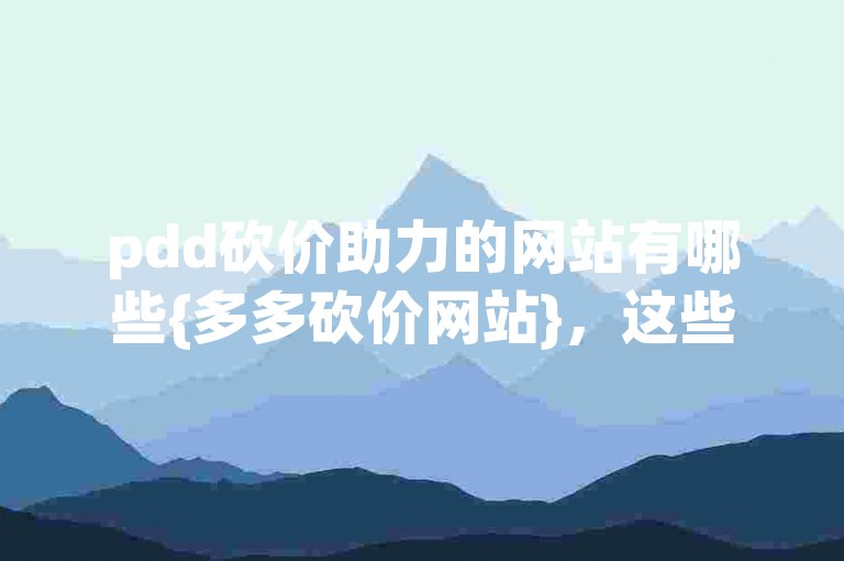 pdd砍价助力的网站有哪些{多多砍价网站}，这些平台通常提供拼多多商品砍价的互助服务。