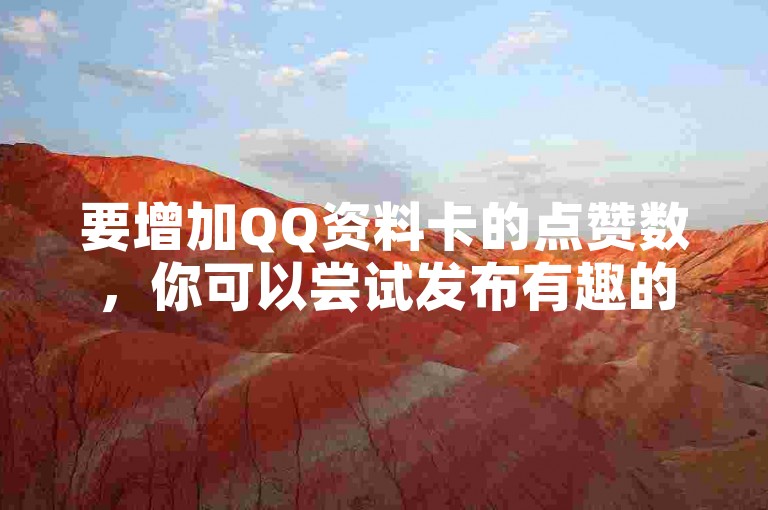 要增加QQ资料卡的点赞数，你可以尝试发布有趣的动态，积极参与互动，以及邀请好友帮忙点赞。