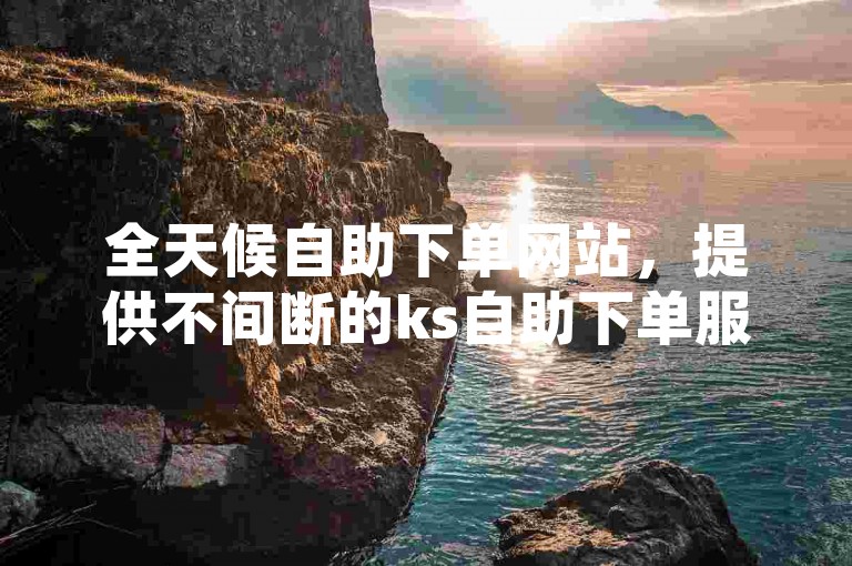 全天候自助下单网站，提供不间断的ks自助下单服务。