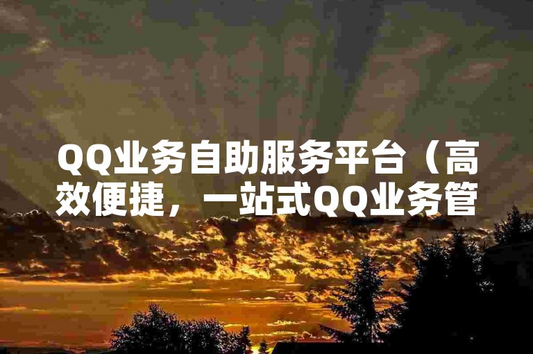 QQ业务自助服务平台（高效便捷，一站式QQ业务管理解决方案）
