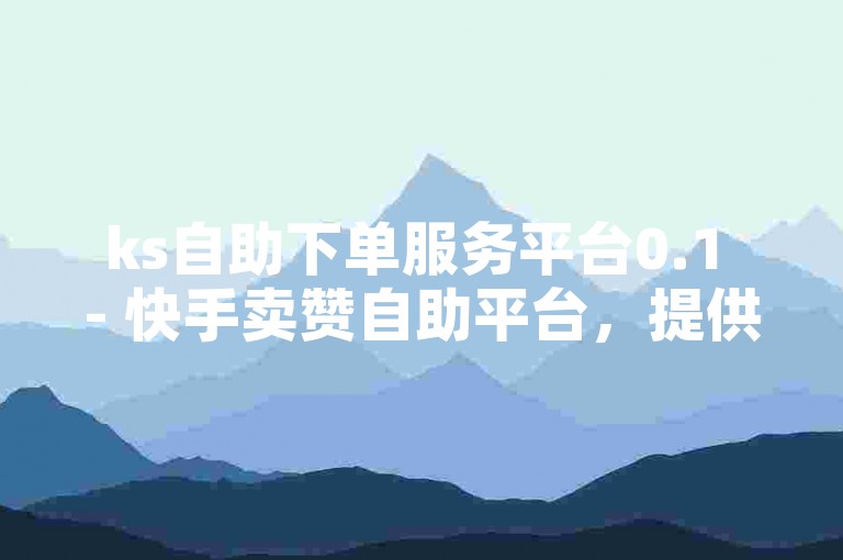 ks自助下单服务平台0.1 - 快手卖赞自助平台，提供便捷的点赞服务。