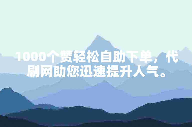 1000个赞轻松自助下单，代刷网助您迅速提升人气。