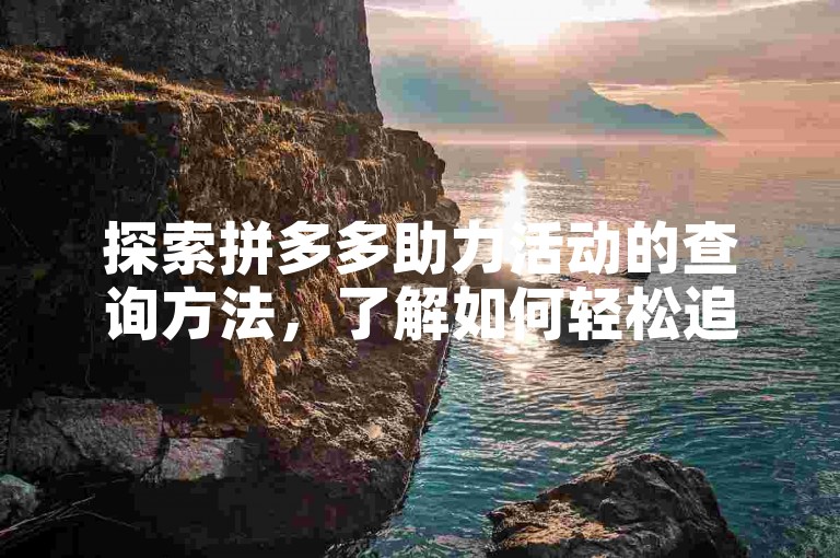 探索拼多多助力活动的查询方法，了解如何轻松追踪你的助力历史。