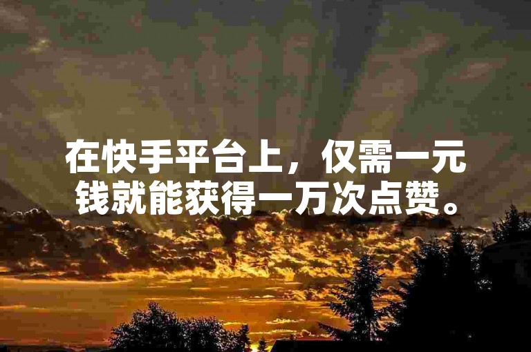 在快手平台上，仅需一元钱就能获得一万次点赞。