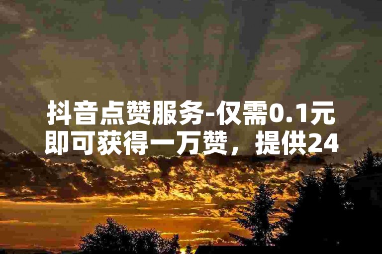 抖音点赞服务-仅需0.1元即可获得一万赞，提供24小时自助下单平台。