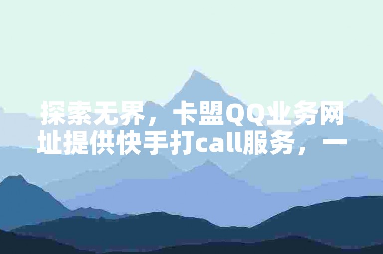 探索无界，卡盟QQ业务网址提供快手打call服务，一元即可获得100点赞。