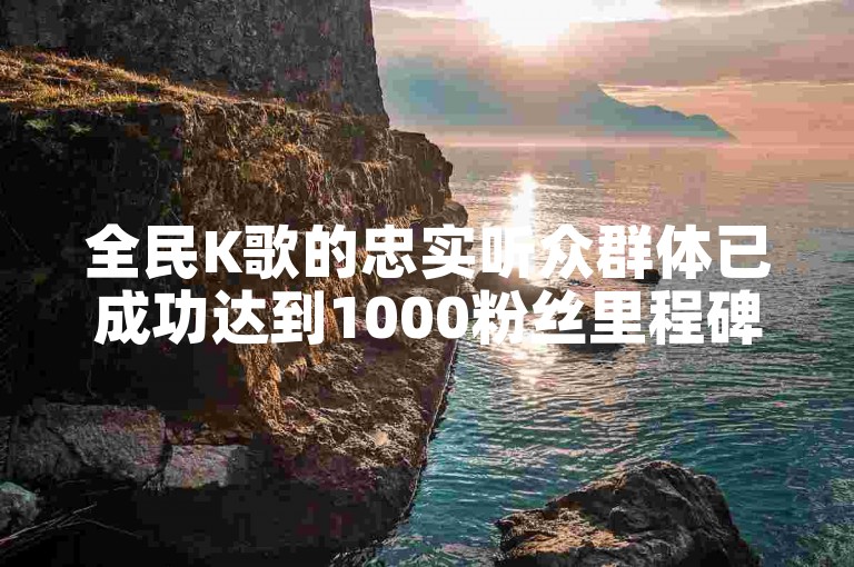 全民K歌的忠实听众群体已成功达到1000粉丝里程碑！