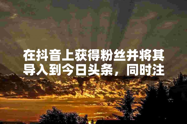 在抖音上获得粉丝并将其导入到今日头条，同时注意到快手平台上的粉丝数每天减少500人。