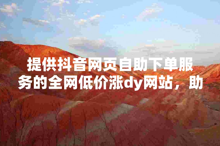 提供抖音网页自助下单服务的全网低价涨dy网站，助你轻松提升账号影响力。