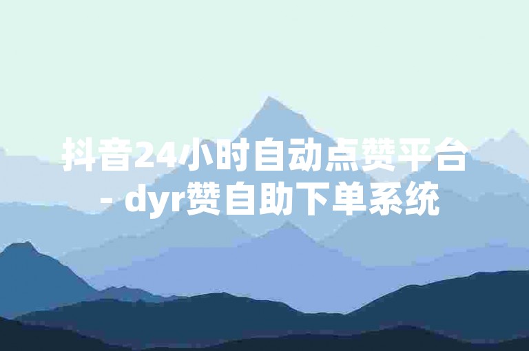 抖音24小时自动点赞平台 - dyr赞自助下单系统