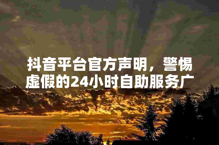 抖音平台官方声明，警惕虚假的24小时自助服务广告，切勿轻信所谓的ks超级粉丝软件或抖音点赞充值链接，以免遭受诈骗。