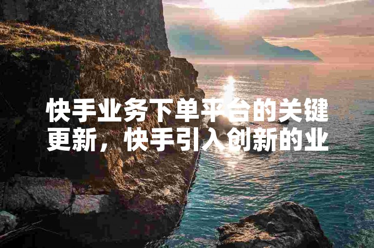 快手业务下单平台的关键更新，快手引入创新的业务下单平台以增强用户满意度！新手友好！
